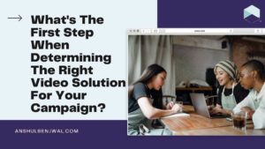 What's The First Step When Determining The Right Video Solution For Your Campaign?