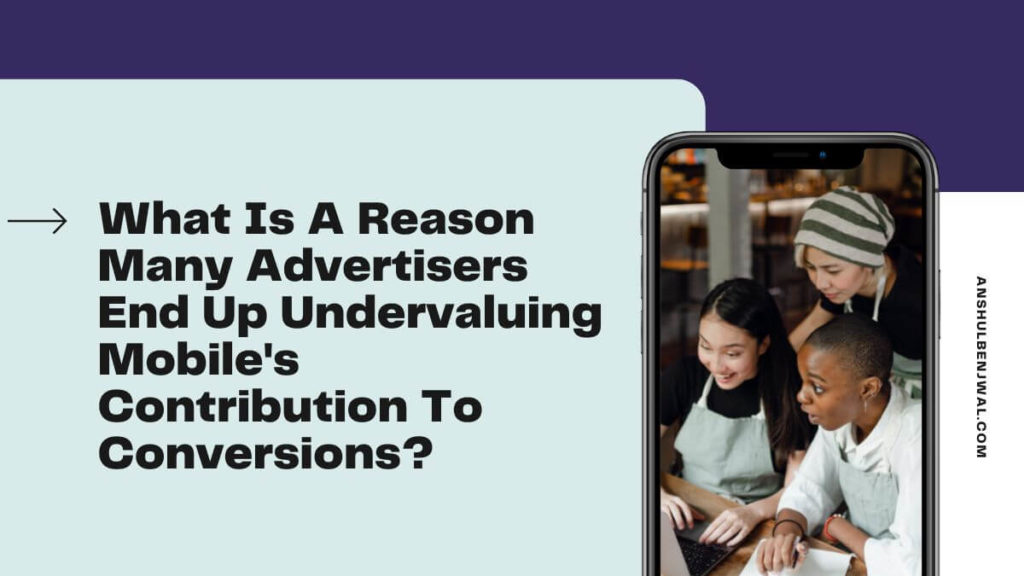 What Is A Reason Many Advertisers End Up Undervaluing mobile's Contribution To Conversions?